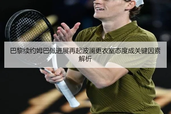 巴黎续约姆巴佩进展再起波澜更衣室态度成关键因素解析